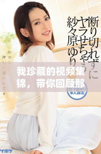 我珍藏的視頻集錦，帶你回顧那些精彩瞬間與感動故事
