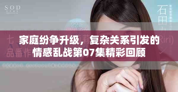 家庭紛爭升級(jí)，復(fù)雜關(guān)系引發(fā)的情感亂戰(zhàn)第07集精彩回顧