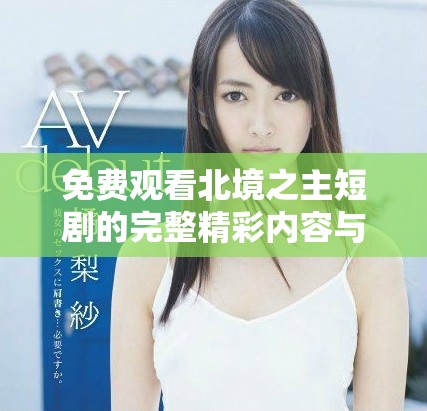 免費觀看北境之主短劇的完整精彩內(nèi)容與劇情揭曉