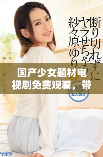 國(guó)產(chǎn)少女題材電視劇免費(fèi)觀看，帶你領(lǐng)略青春成長(zhǎng)的精彩故事