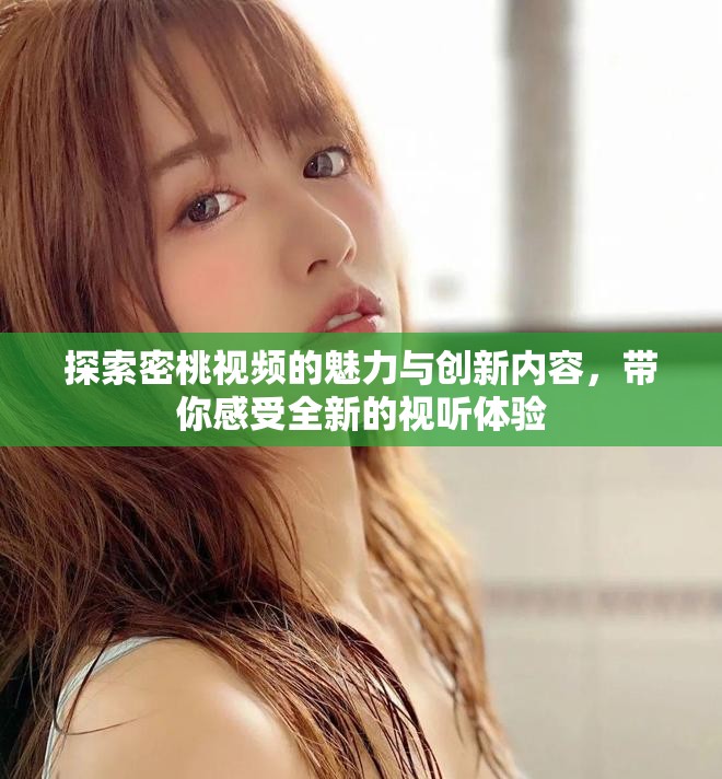 探索密桃視頻的魅力與創(chuàng)新內(nèi)容，帶你感受全新的視聽體驗