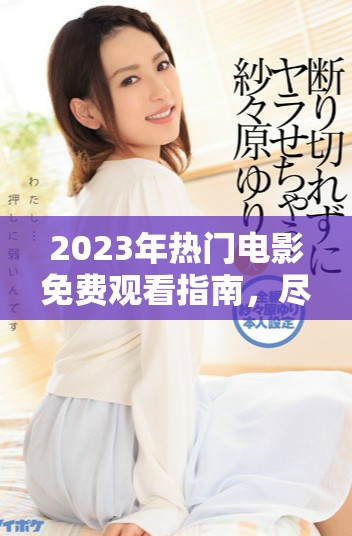 2023年熱門電影免費觀看指南，盡享三年精彩巨作