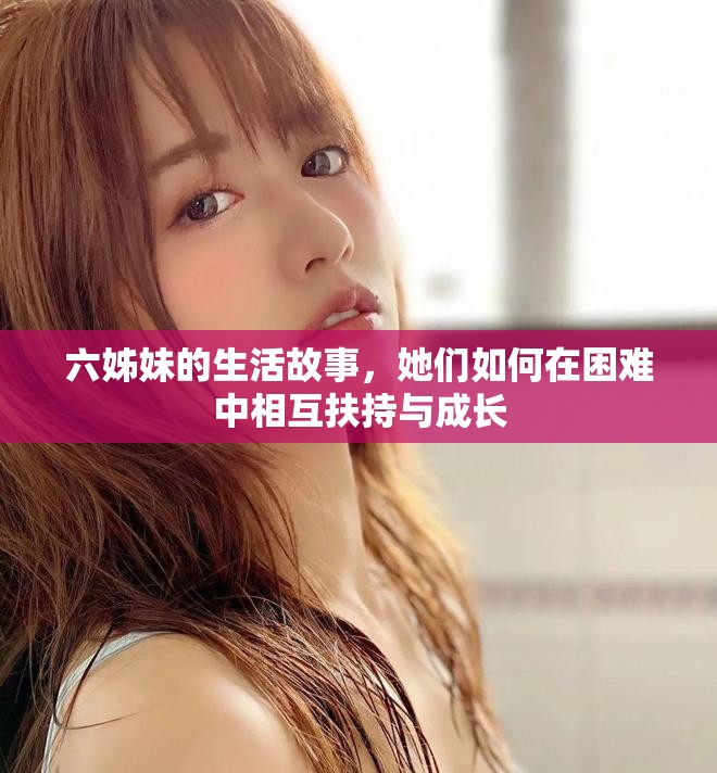 六姊妹的生活故事，她們?nèi)绾卧诶щy中相互扶持與成長(zhǎng)