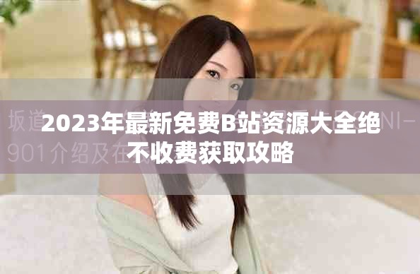 2023年最新免費B站資源大全絕不收費獲取攻略