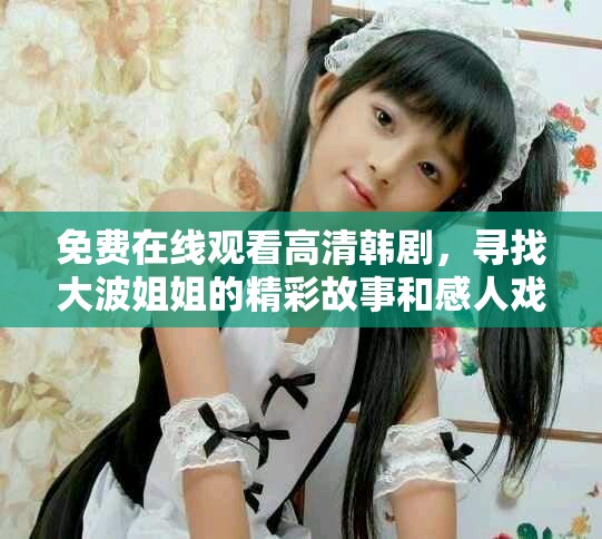免費(fèi)在線觀看高清韓劇，尋找大波姐姐的精彩故事和感人戲劇