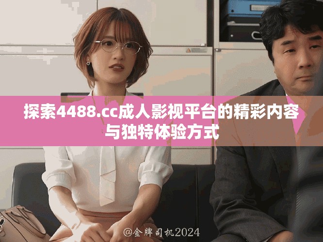 探索4488.cc成人影視平臺的精彩內(nèi)容與獨特體驗方式