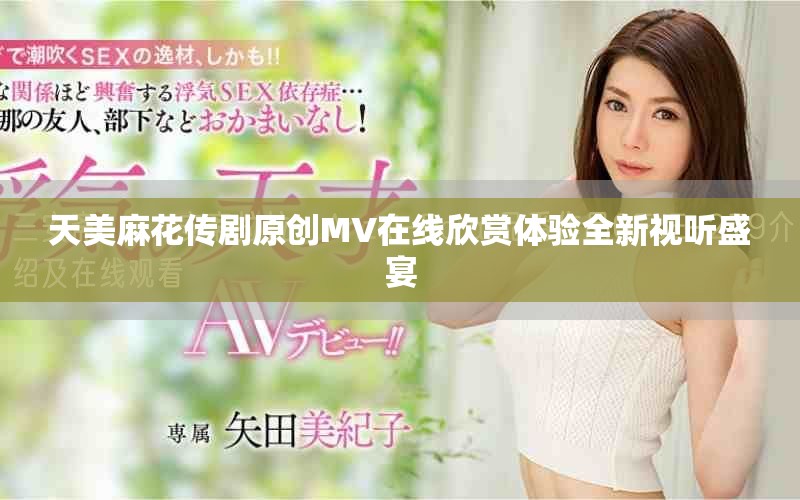 天美麻花傳劇原創(chuàng)MV在線欣賞體驗全新視聽盛宴