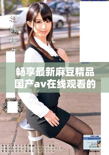暢享最新麻豆精品國產(chǎn)av在線觀看的精彩內(nèi)容與體驗