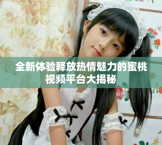 全新體驗(yàn)釋放熱情魅力的蜜桃視頻平臺大揭秘