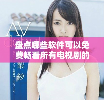 盤點(diǎn)哪些軟件可以免費(fèi)暢看所有電視劇的精彩資源