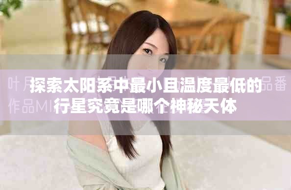 探索太陽系中最小且溫度最低的行星究竟是哪個神秘天體