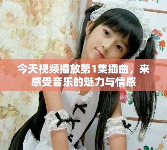 今天視頻播放第1集插曲，來感受音樂的魅力與情感