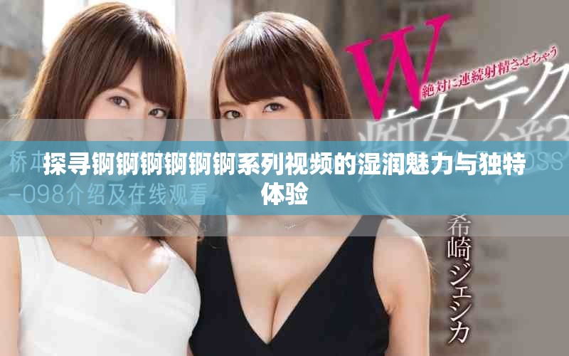 探尋錒錒錒錒錒錒系列視頻的濕潤魅力與獨特體驗