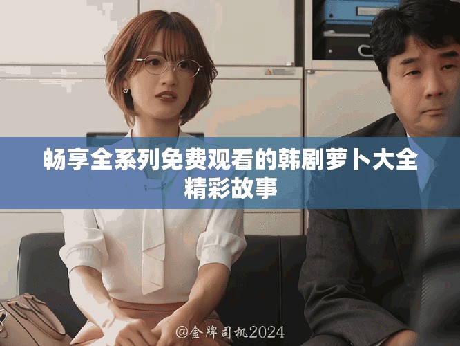 暢享全系列免費(fèi)觀看的韓劇蘿卜大全精彩故事