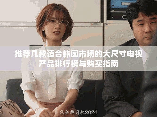 推薦幾款適合韓國市場的大尺寸電視產(chǎn)品排行榜與購買指南