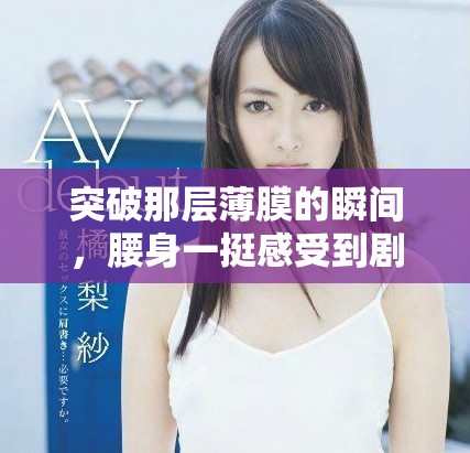 突破那層薄膜的瞬間，腰身一挺感受到劇烈的疼痛與挑戰(zhàn)