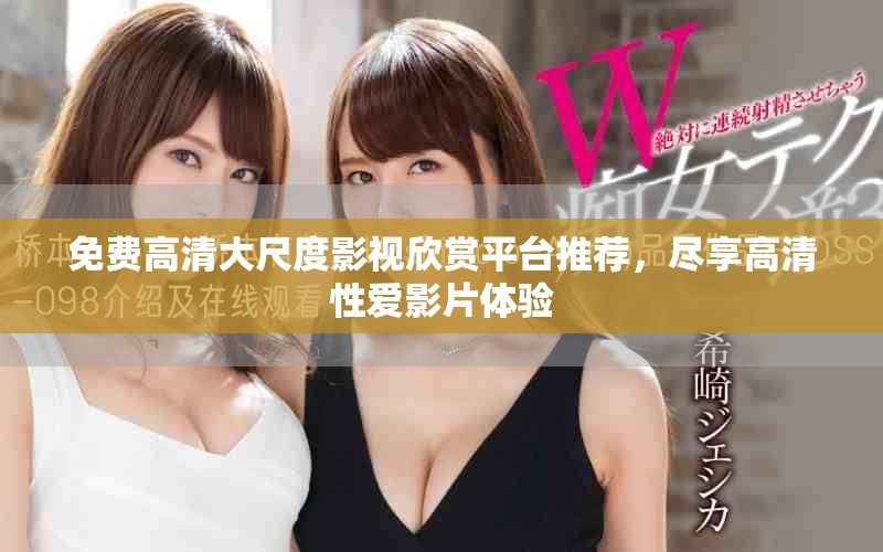 免費(fèi)高清大尺度影視欣賞平臺推薦，盡享高清性愛影片體驗(yàn)