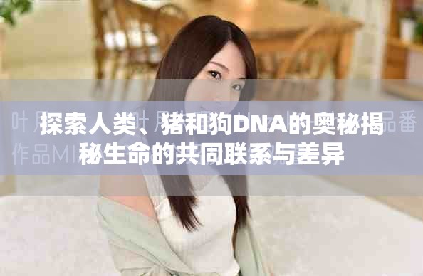 探索人類、豬和狗DNA的奧秘揭秘生命的共同聯(lián)系與差異