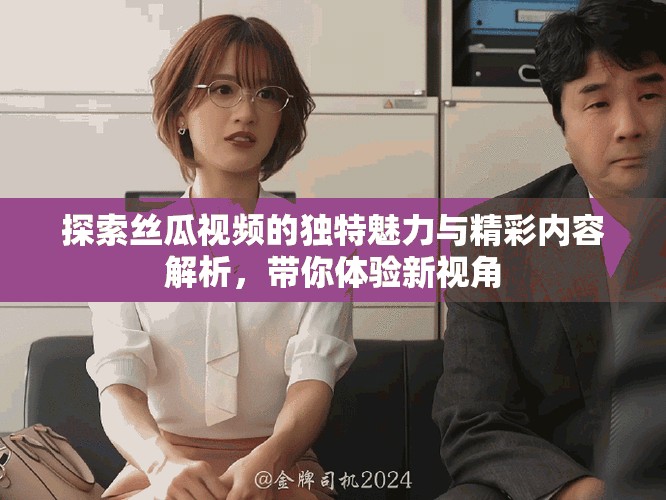 探索絲瓜視頻的獨(dú)特魅力與精彩內(nèi)容解析，帶你體驗(yàn)新視角