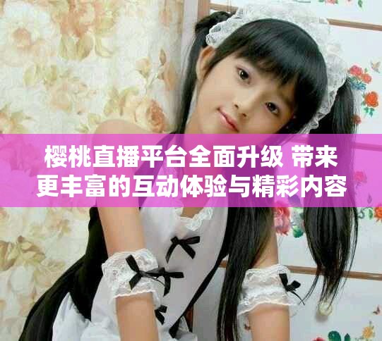 櫻桃直播平臺全面升級 帶來更豐富的互動(dòng)體驗(yàn)與精彩內(nèi)容