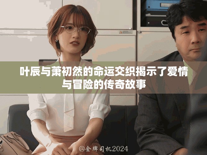 葉辰與蕭初然的命運(yùn)交織揭示了愛情與冒險的傳奇故事