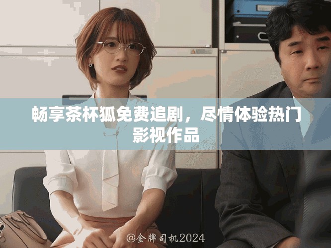 暢享茶杯狐免費(fèi)追劇，盡情體驗(yàn)熱門影視作品