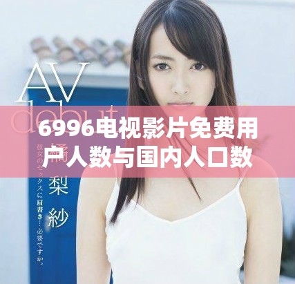 6996電視影片免費用戶人數(shù)與國內(nèi)人口數(shù)據(jù)的相關性分析