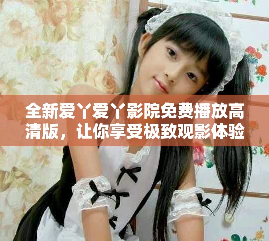 全新愛丫愛丫影院免費(fèi)播放高清版，讓你享受極致觀影體驗