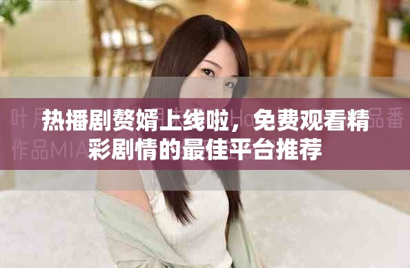 熱播劇贅婿上線啦，免費觀看精彩劇情的最佳平臺推薦