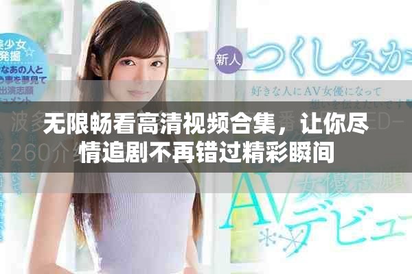 無限暢看高清視頻合集，讓你盡情追劇不再錯過精彩瞬間
