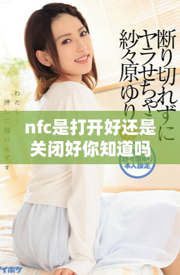 nfc是打開(kāi)好還是關(guān)閉好你知道嗎如何選擇最佳設(shè)置